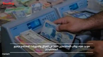 موعد صرف رواتب المتقاعدين 2025 في العراق وتسهيلات الاستلام لجميع المستفيدين